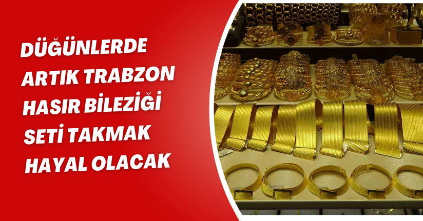 Düğünlerde artık Trabzon hasır bileziği seti takmak hayal olacak
