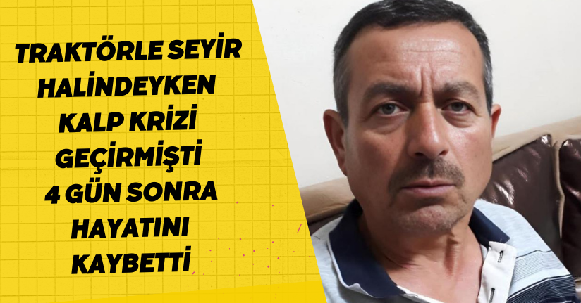  Traktörle seyir halindeyken kalp krizi geçirmişti, 4 gün sonra hayatını kaybetti