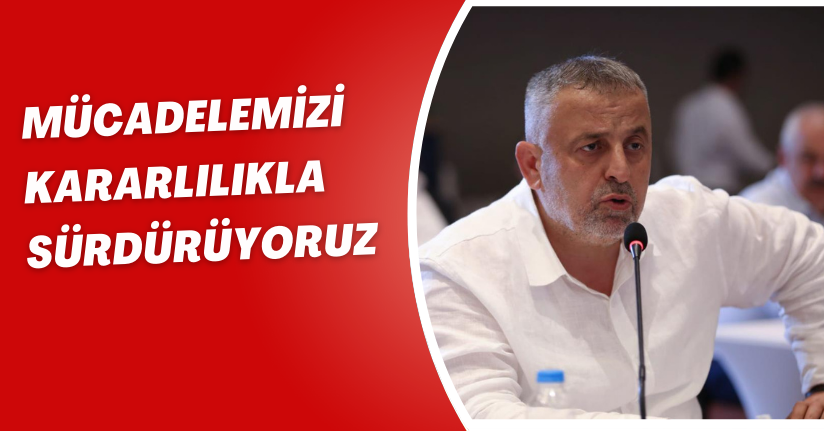 Mücadelemizi kararlılıkla sürdürüyoruz
