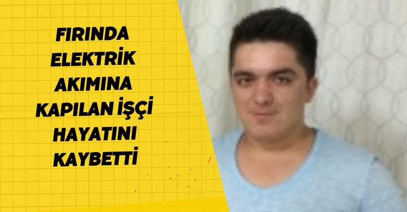 Fırında elektrik akımına kapılan işçi hayatını kaybetti