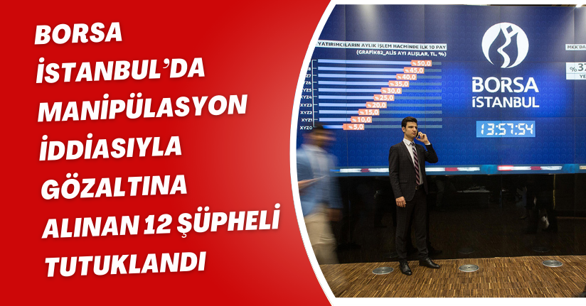 Borsa İstanbul’da manipülasyon iddiasıyla gözaltına alınan 12 şüpheli tutuklandı