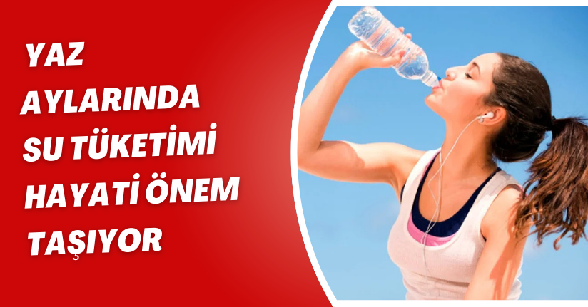 Yaz aylarında su tüketimi hayati önem taşıyor