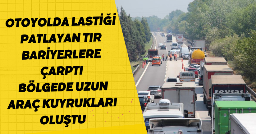 Otoyolda lastiği patlayan tır, bariyerlere çarptı: Bölgede uzun araç kuyrukları oluştu