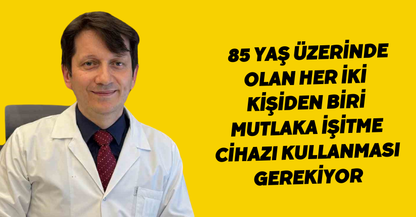 85 yaş üzerinde olan her iki kişiden biri mutlaka işitme cihazı kullanması gerekiyor