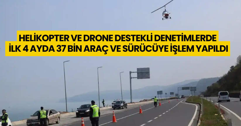 Helikopter ve Drone Destekli Denetimlerde İlk 4 Ayda 37 Bin Araç ve Sürücüye İşlem Yapıldı