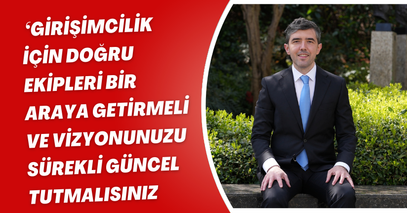 ‘Girişimcilik için doğru ekipleri bir araya getirmeli ve vizyonunuzu sürekli güncel tutmalısınız