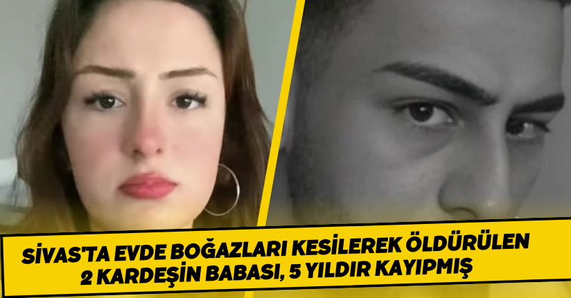 Sivas'ta evde boğazları kesilerek öldürülen 2 kardeşin babası, 5 yıldır kayıpmış