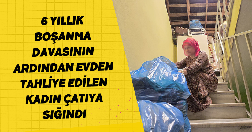 6 yıllık boşanma davasının ardından evden tahliye edilen kadın çatıya sığındı