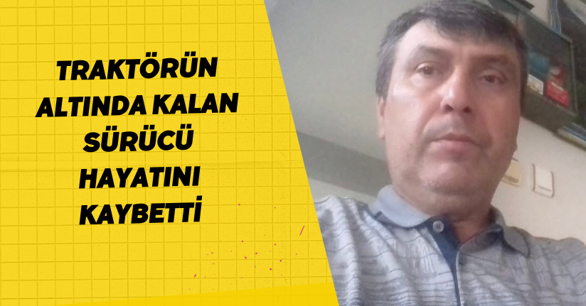 Traktörün altında kalan sürücü hayatını kaybetti