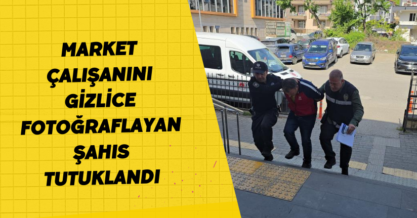 Market çalışanını gizlice fotoğraflayan şahıs tutuklandı
