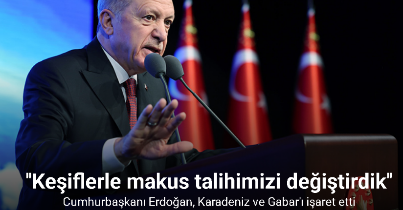 Cumhurbaşkanı Erdoğan: ''Karadeniz ve Gabar'daki keşiflerimizle talihimizi değiştirdik''
