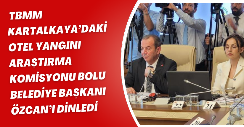 TBMM Kartalkaya’daki Otel Yangını Araştırma Komisyonu, Bolu Belediye Başkanı Özcan’ı dinledi