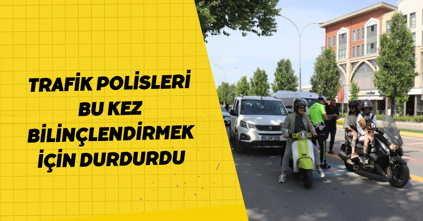 Trafik polisleri bu kez bilinçlendirmek için durdurdu
