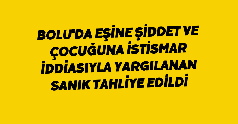 Bolu'da eşine şiddet ve çocuğuna istismar iddiasıyla yargılanan sanık tahliye edildi