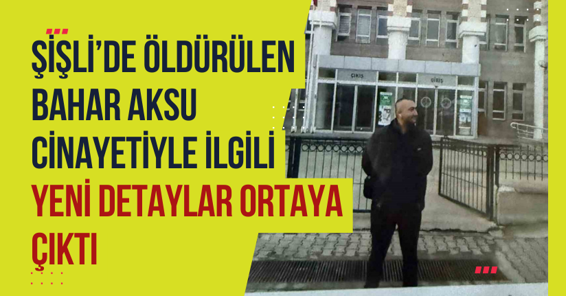 Şişli’de öldürülen Bahar Aksu cinayetiyle ilgili yeni detaylar ortaya çıktı
