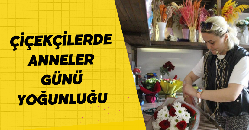  Çiçekçilerde Anneler Günü yoğunluğu