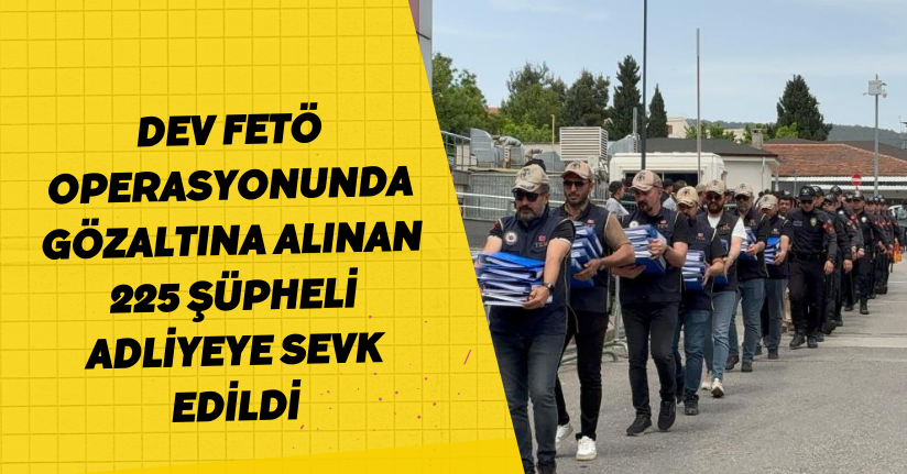 Dev FETÖ operasyonunda gözaltına alınan 225 şüpheli adliyeye sevk edildi