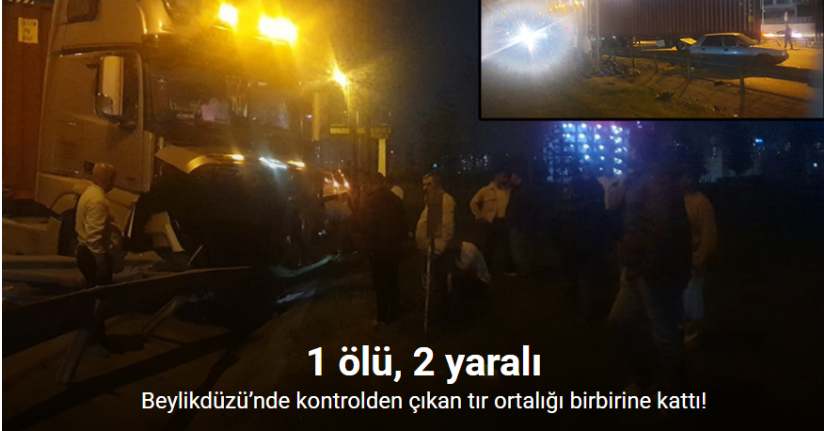 Beylikdüzü’nde kontrolden çıkan tır ortalığı birbirine kattı: 1 ölü, 2 yaralı