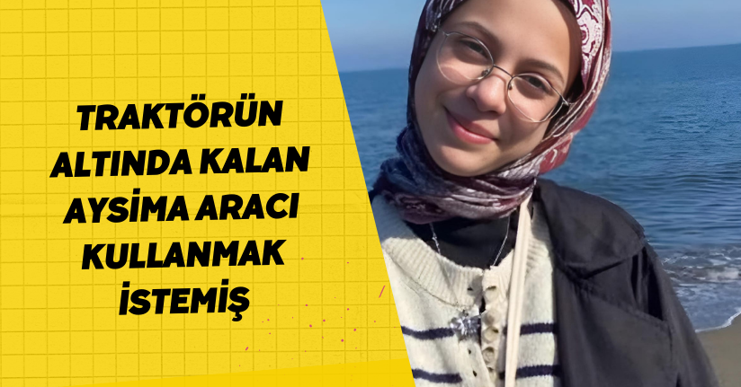 Traktörün altında kalan Aysima, aracı kullanmak istemiş