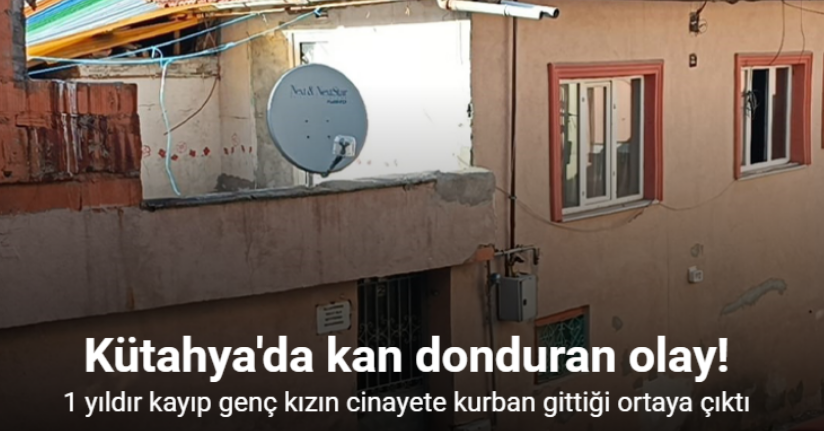 Kütahya’da 1 yıldır kayıp genç kızın cinayete kurban gittiği ortaya çıktı: 7 kişi tutuklandı