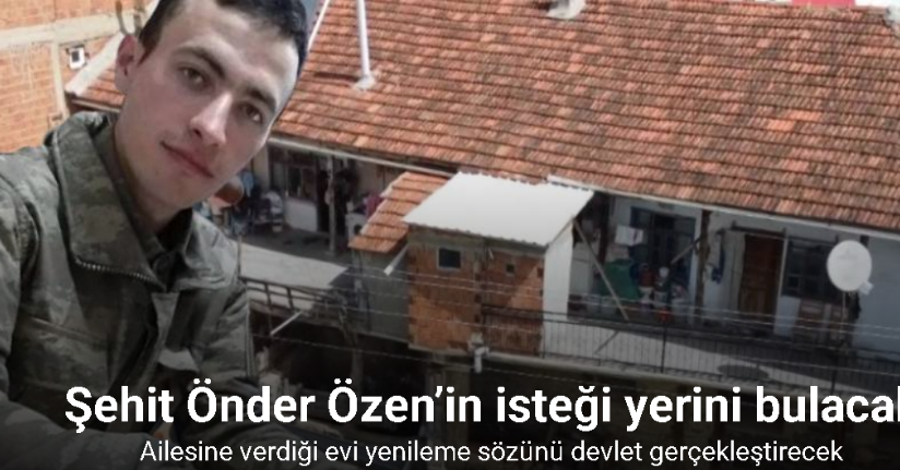 Şehit Önder Özen’in ailesine verdiği evi yenileme sözünü devlet gerçekleştirecek