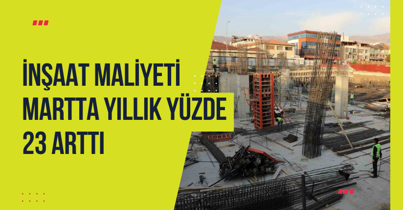 İnşaat maliyeti martta yıllık yüzde 23 arttı