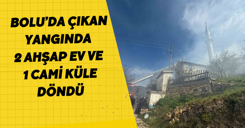 Bolu’da çıkan yangında 2 ahşap ev ve 1 cami küle döndü