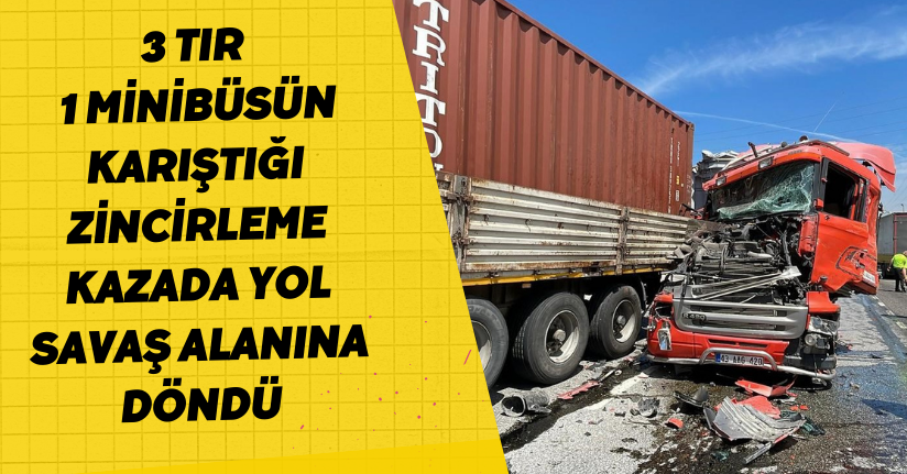 3 tır, 1 minibüsün karıştığı zincirleme kazada yol savaş alanına döndü