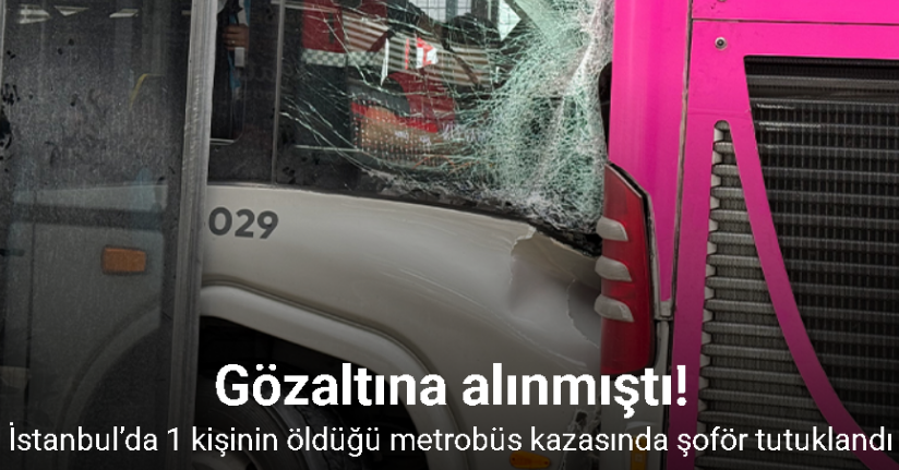 İstanbul’da 1 kişinin öldüğü metrobüs kazasında şoför tutuklandı