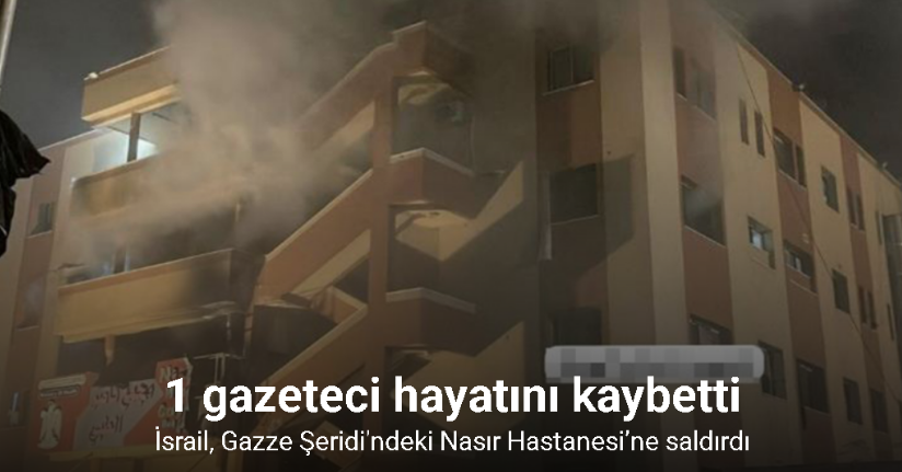 İsrail, Gazze Şeridi'ndeki Nasır Hastanesi’ne saldırdı: 1 gazeteci hayatını kaybetti