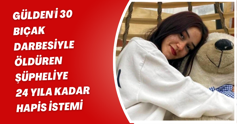 Gülden'i 30 bıçak darbesiyle öldüren şüpheliye 24 yıla kadar hapis istemi
