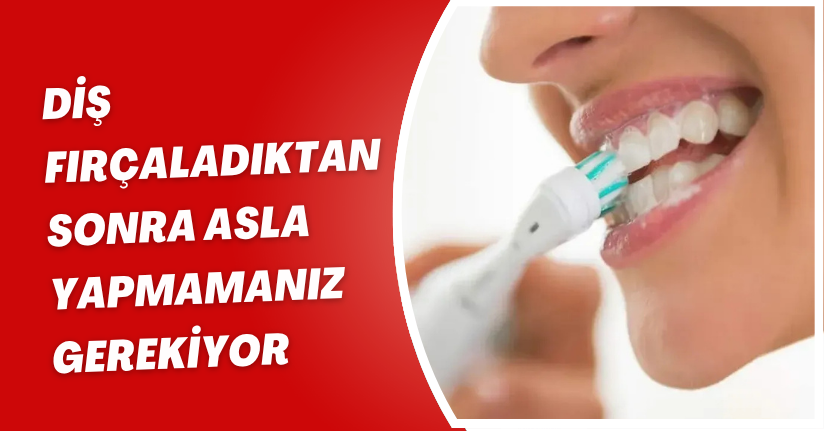 Diş fırçaladıktan sonra asla yapmamanız gerekiyor