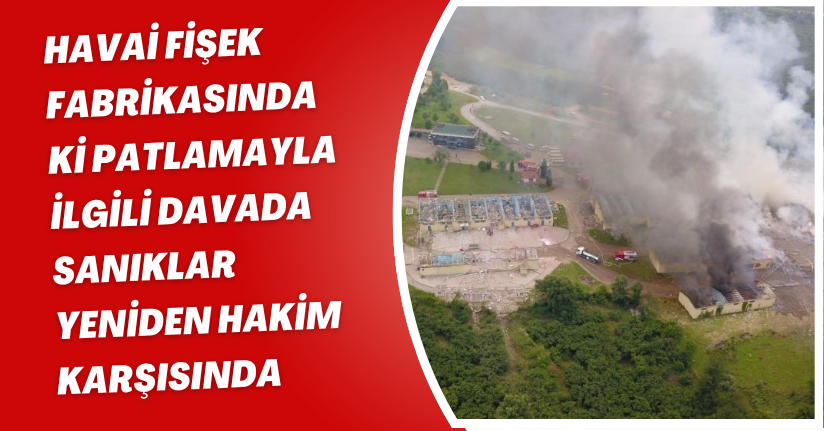 Havai fişek fabrikasındaki patlamayla ilgili davada sanıklar yeniden hakim karşısında