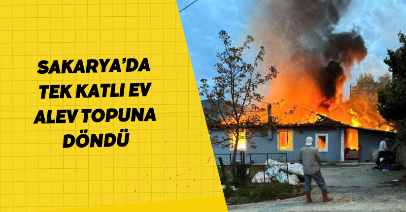 Sakarya’da tek katlı ev alev topuna döndü