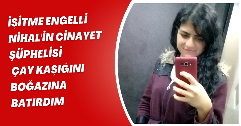 İşitme engelli Nihal'in cinayet şüphelisi: Çay kaşığını boğazına batırdım