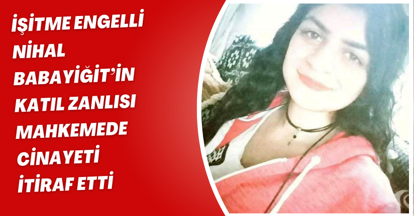 İşitme engelli Nihal Babayiğit’in katıl zanlısı mahkemede cinayeti itiraf etti