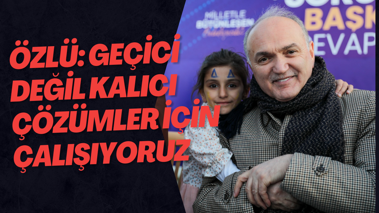 Özlü: Geçici Değil Kalıcı Çözümler İçin Çalışıyoruz