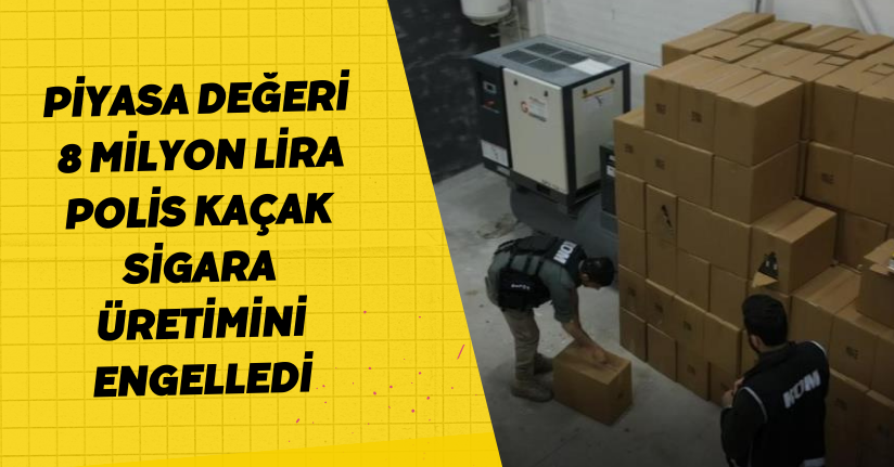 Piyasa değeri 8 milyon lira: Polis, kaçak sigara üretimini engelledi