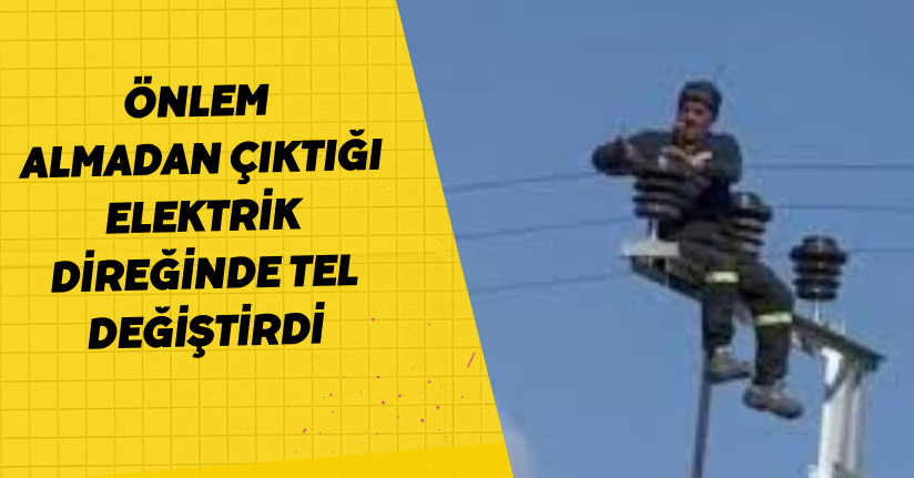 Önlem Almadan Çıktığı Elektrik Direğinde Tel Değiştirdi