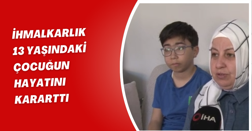 İhmalkarlık 13 yaşındaki çocuğun hayatını kararttı