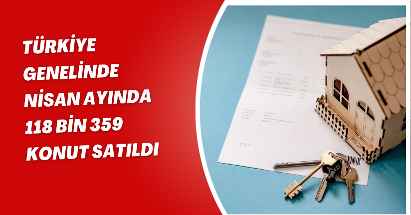 Türkiye genelinde Nisan ayında 118 bin 359 konut satıldı