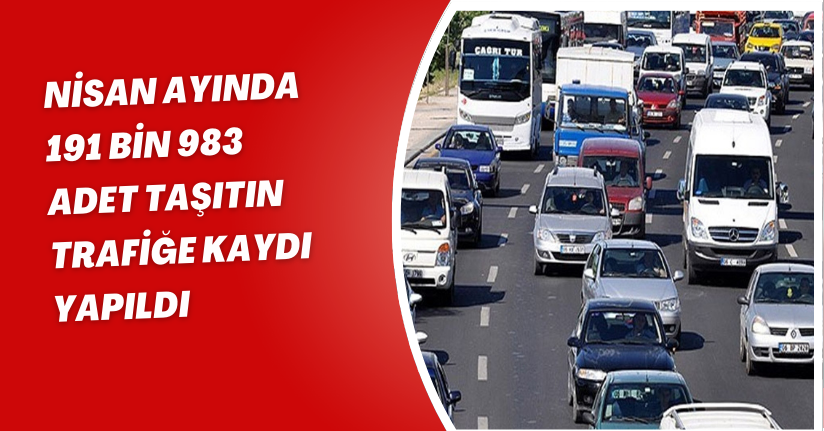 Nisan ayında 191 bin 983 adet taşıtın trafiğe kaydı yapıldı