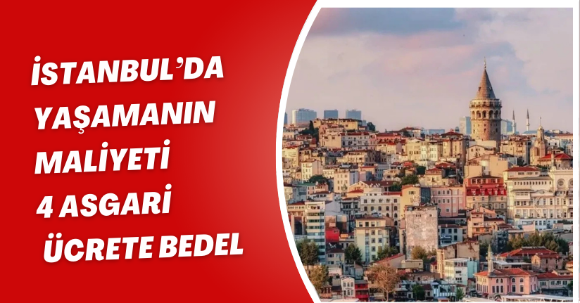İstanbul’da yaşamanın maliyeti 4 asgari ücrete bedel