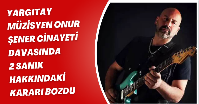 Yargıtay, müzisyen Onur Şener cinayeti davasında 2 sanık hakkındaki kararı bozdu