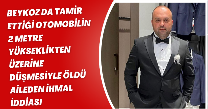Beykoz'da tamir ettiği otomobilin 2 metre yükseklikten üzerine düşmesiyle öldü; aileden ihmal iddiası