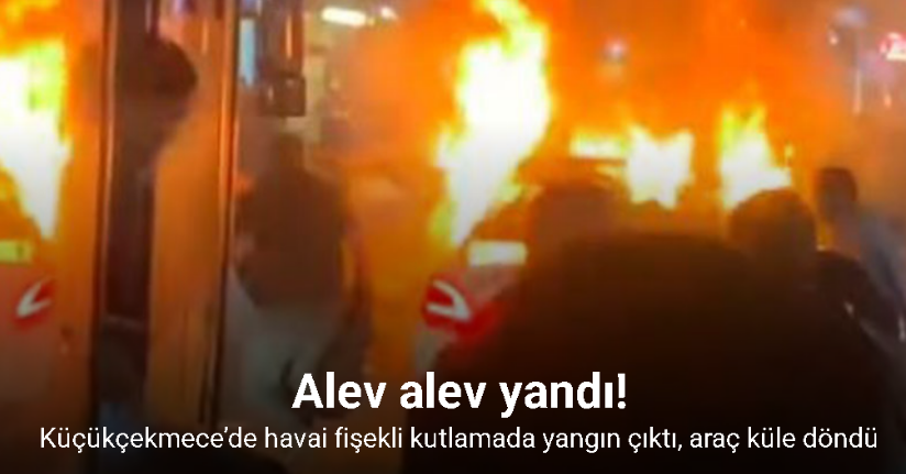 Küçükçekmece’de havai fişekli kutlamada yangın çıktı, araç küle döndü