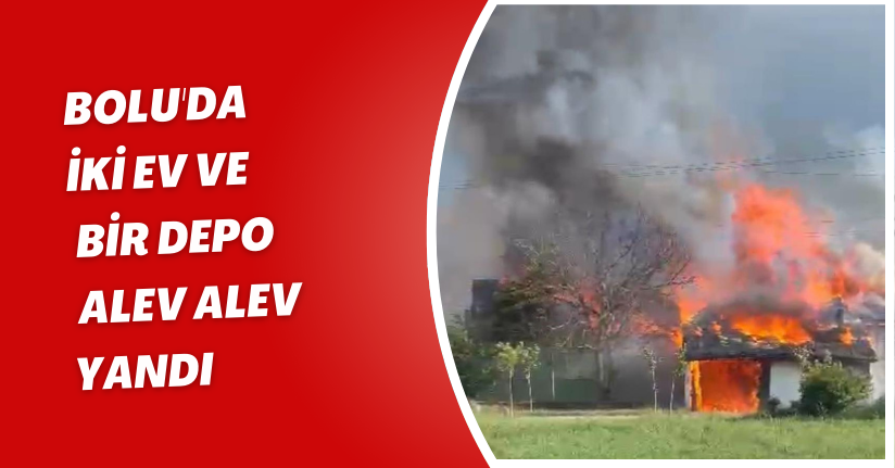  Bolu'da iki ev ve bir depo alev alev yandı
