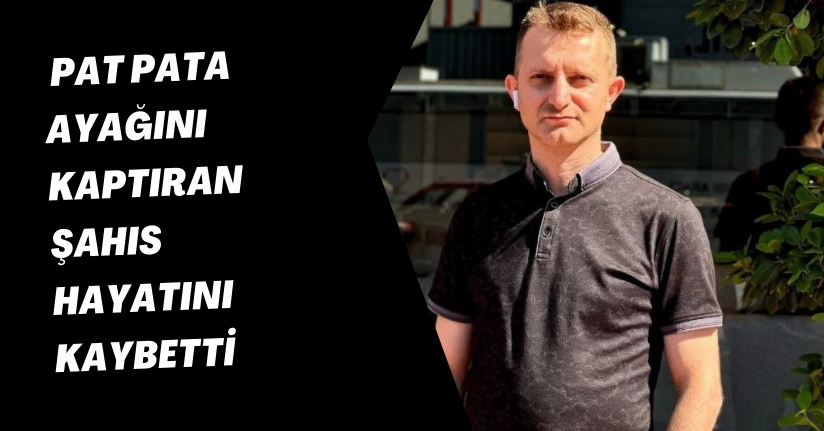 Pat pata ayağını kaptıran şahıs hayatını kaybetti