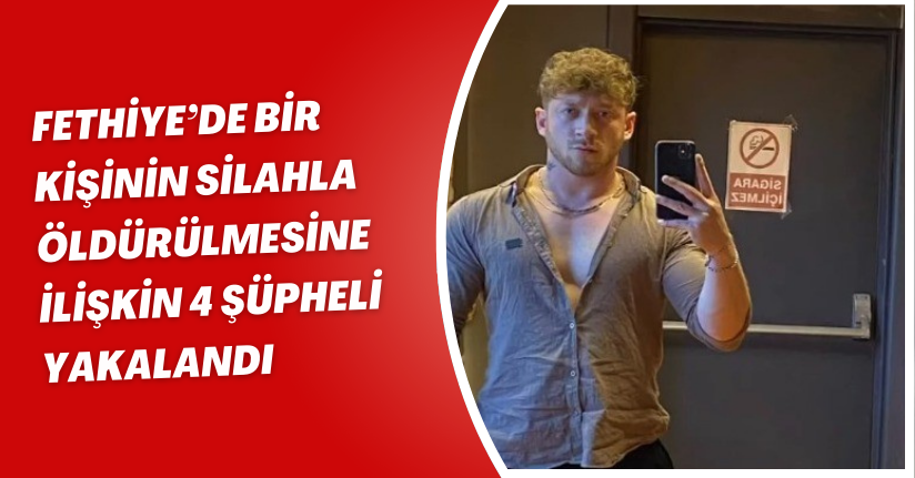 Fethiye’de bir kişinin silahla öldürülmesine ilişkin 4 şüpheli yakalandı