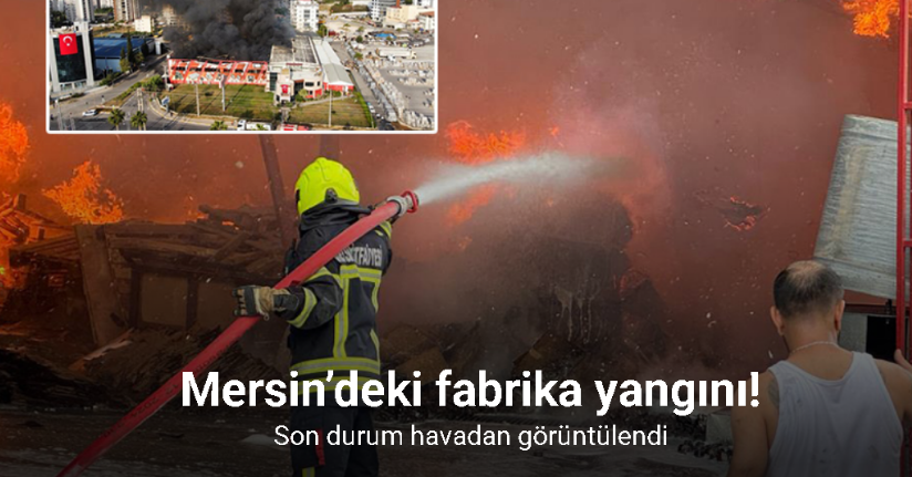 Mersin’deki fabrika yangını sürüyor: Son durum havadan görüntülendi
